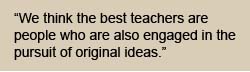 We think the best teachers are people who are engaged in the pursuit of original ideas.